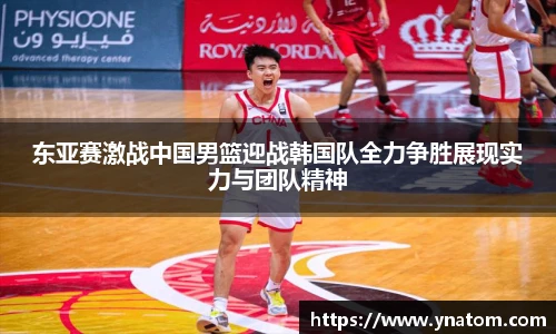 东亚赛激战中国男篮迎战韩国队全力争胜展现实力与团队精神