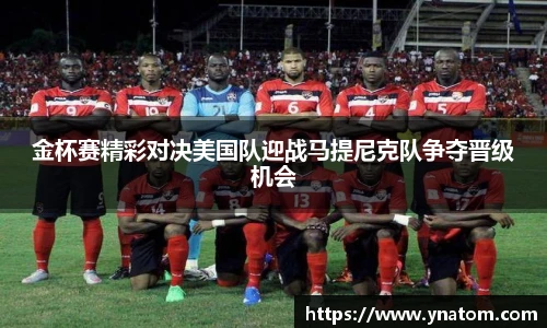金杯赛精彩对决美国队迎战马提尼克队争夺晋级机会