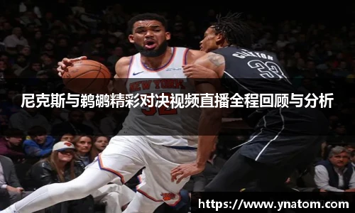 尼克斯与鹈鹕精彩对决视频直播全程回顾与分析