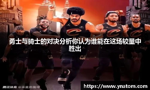 勇士与骑士的对决分析你认为谁能在这场较量中胜出