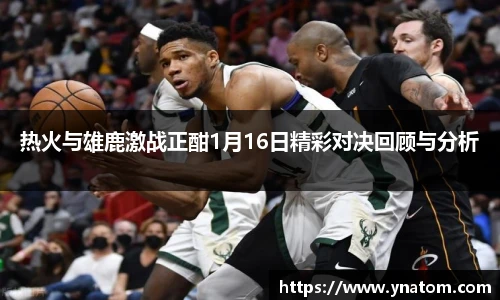 热火与雄鹿激战正酣1月16日精彩对决回顾与分析